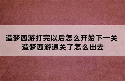 造梦西游打完以后怎么开始下一关 造梦西游通关了怎么出去